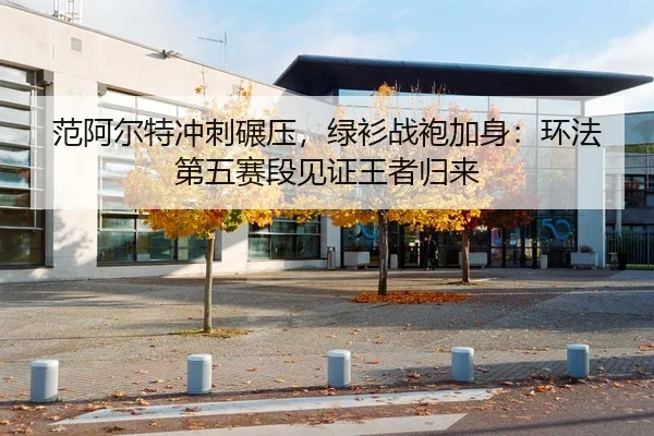 范阿尔特冲刺碾压，绿衫战袍加身：环法第五赛段见证王者归来