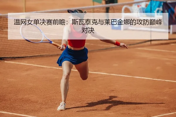 温网女单决赛前瞻：斯瓦泰克与莱巴金娜的攻防巅峰对决