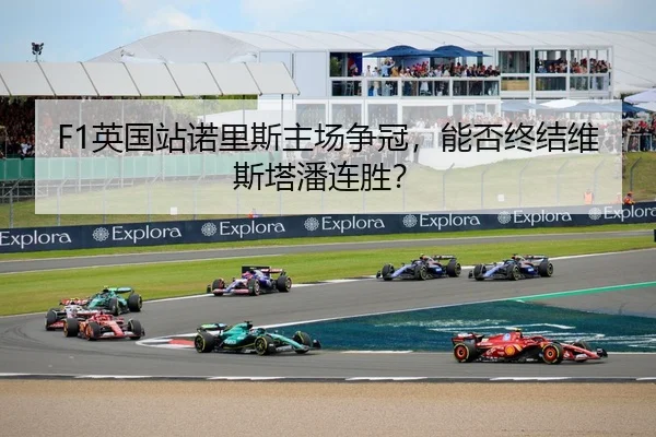 F1英国站诺里斯主场争冠，能否终结维斯塔潘连胜？