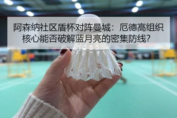 阿森纳社区盾杯对阵曼城：厄德高组织核心能否破解蓝月亮的密集防线？