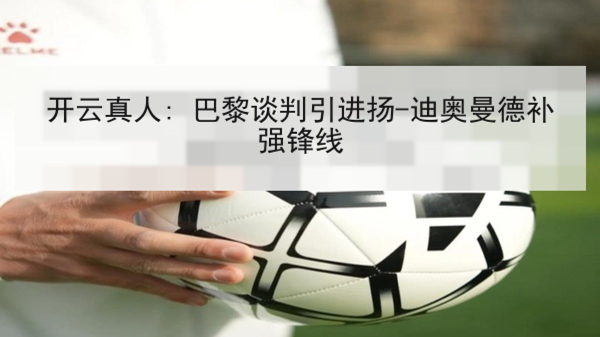 开云真人: 巴黎谈判引进扬-迪奥曼德补强锋线 开云真人: 巴黎谈判引进扬-迪奥曼德补强锋线