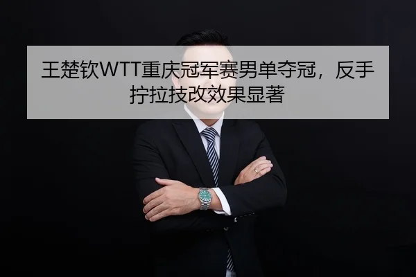 王楚钦WTT重庆冠军赛男单夺冠，反手拧拉技改效果显著