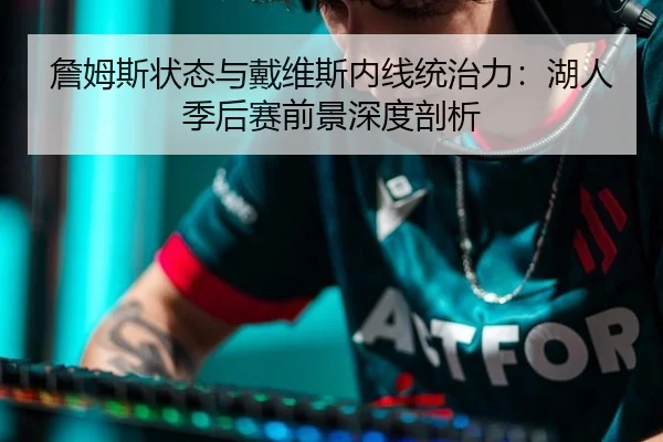 詹姆斯状态与戴维斯内线统治力：湖人季后赛前景深度剖析