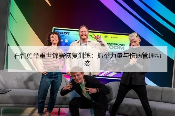 石智勇举重世锦赛恢复训练：抓举力量与伤病管理动态