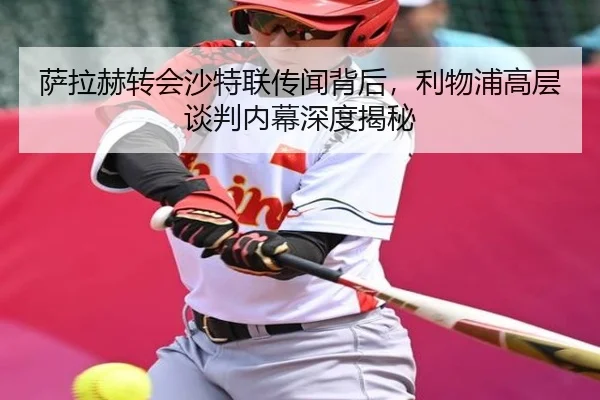 萨拉赫转会沙特联传闻背后，利物浦高层谈判内幕深度揭秘