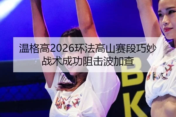 温格高2026环法高山赛段巧妙战术成功阻击波加查