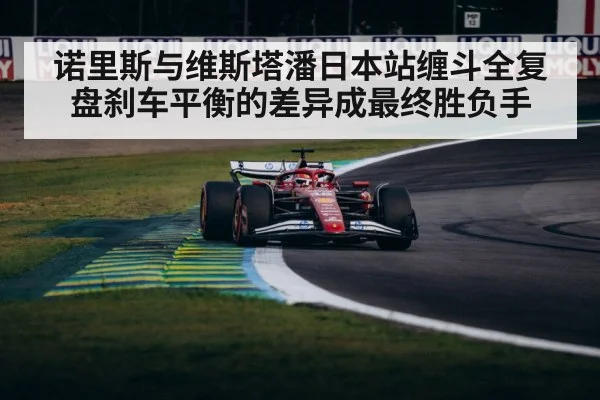 诺里斯与维斯塔潘日本站缠斗全复盘刹车平衡的差异成最终胜负手