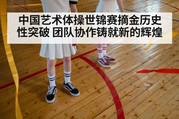 中国艺术体操世锦赛摘金历史性突破 团队协作铸就新的辉煌