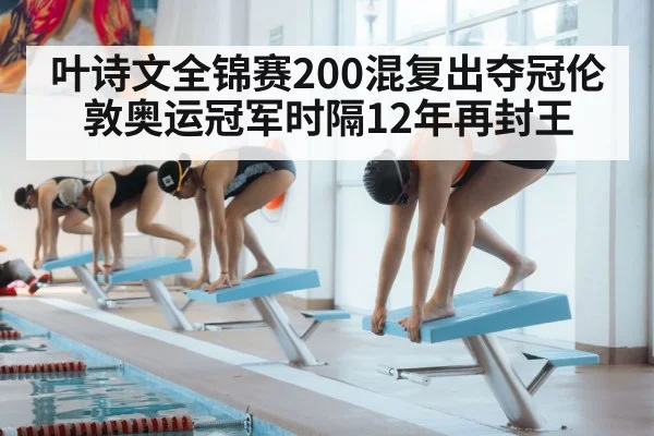 叶诗文全锦赛200混复出夺冠伦敦奥运冠军时隔12年再封王
