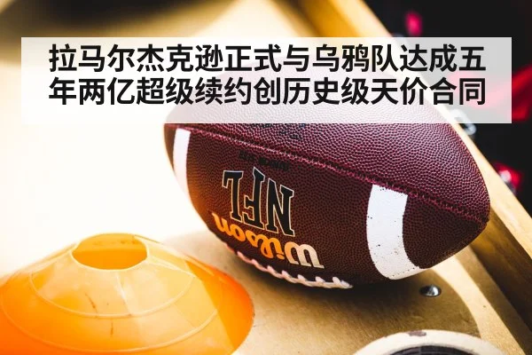 拉马尔杰克逊正式与乌鸦队达成五年两亿超级续约创历史级天价合同
