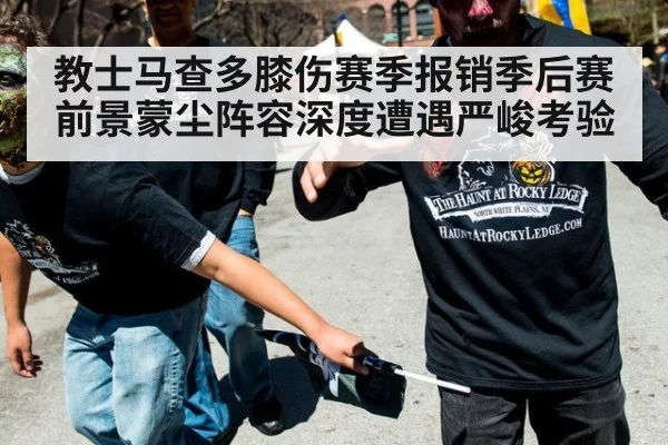 教士马查多膝伤赛季报销季后赛前景蒙尘阵容深度遭遇严峻考验