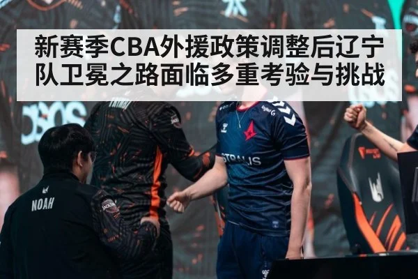 新赛季CBA外援政策调整后辽宁队卫冕之路面临多重考验与挑战