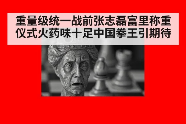 重量级统一战前张志磊富里称重仪式火药味十足中国拳王引期待