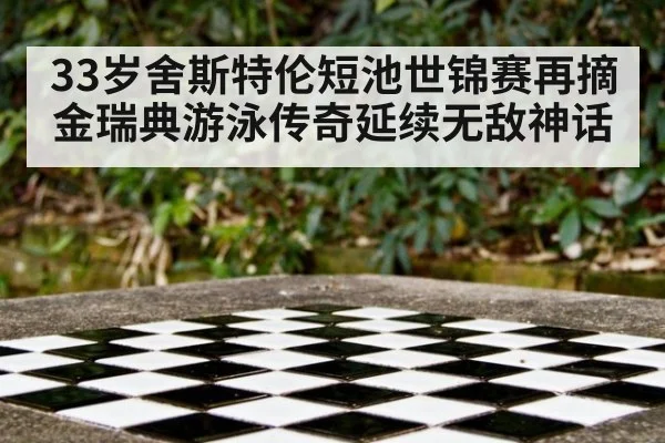 33岁舍斯特伦短池世锦赛再摘金瑞典游泳传奇延续无敌神话